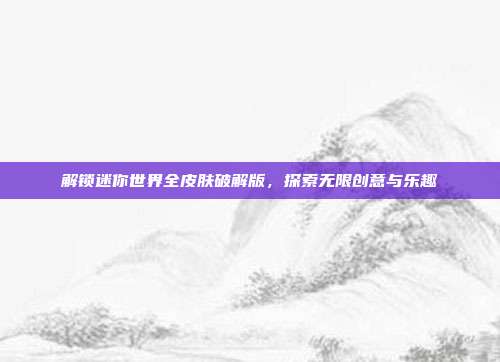 解锁迷你世界全皮肤破解版,探索无限创意与乐趣