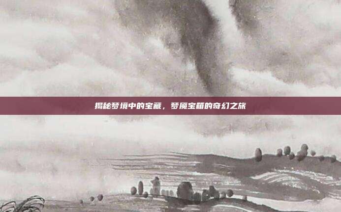 揭秘梦境中的宝藏,梦魇宝箱的奇幻之旅