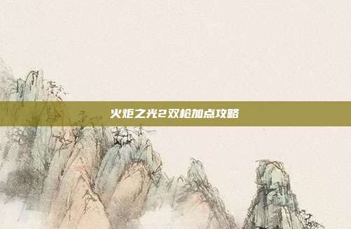 火炬之光2双枪加点攻略