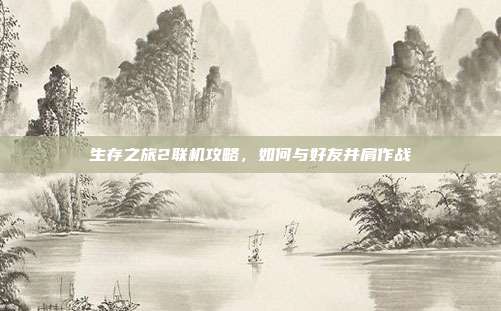 生存之旅2联机攻略,如何与好友并肩作战
