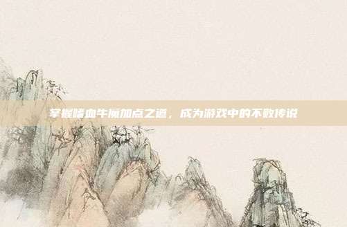 掌握嗜血牛魔加点之道,成为游戏中的不败传说