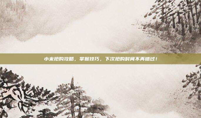 小米抢购攻略,掌握技巧,下次抢购时间不再错过!