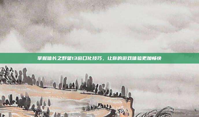 掌握信长之野望13窗口化技巧,让你的游戏体验更加畅快