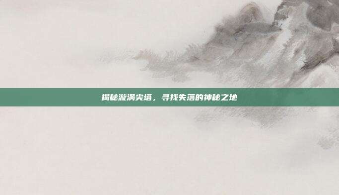揭秘漩涡尖塔,寻找失落的神秘之地