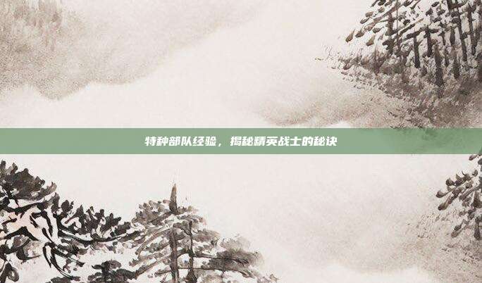特种部队经验,揭秘精英战士的秘诀