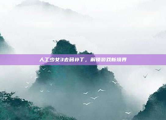 人工少女3去码补丁,解锁游戏新境界