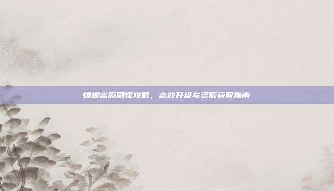 螳螂高原刷怪攻略,高效升级与资源获取指南