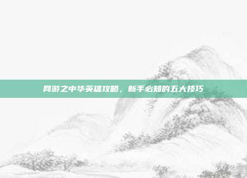 网游之中华英雄攻略,新手必知的五大技巧