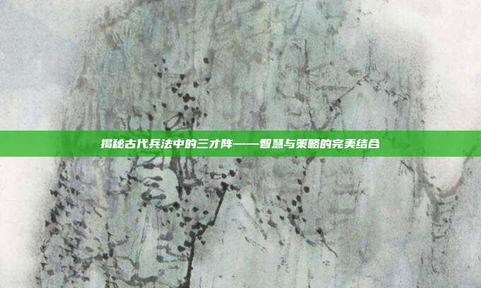 揭秘古代兵法中的三才阵——智慧与策略的完美结合