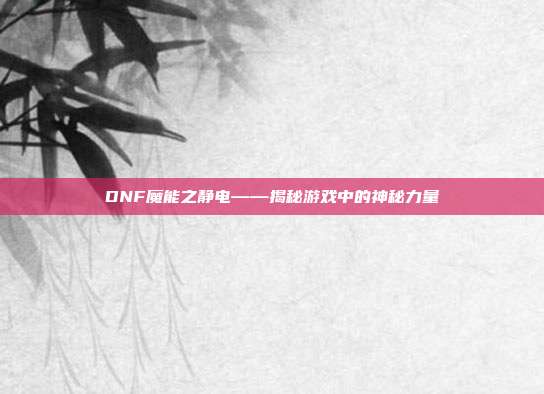 DNF魔能之静电——揭秘游戏中的神秘力量