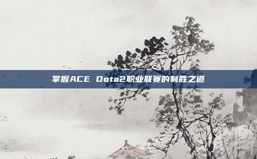 掌握ACE Dota2职业联赛的制胜之道