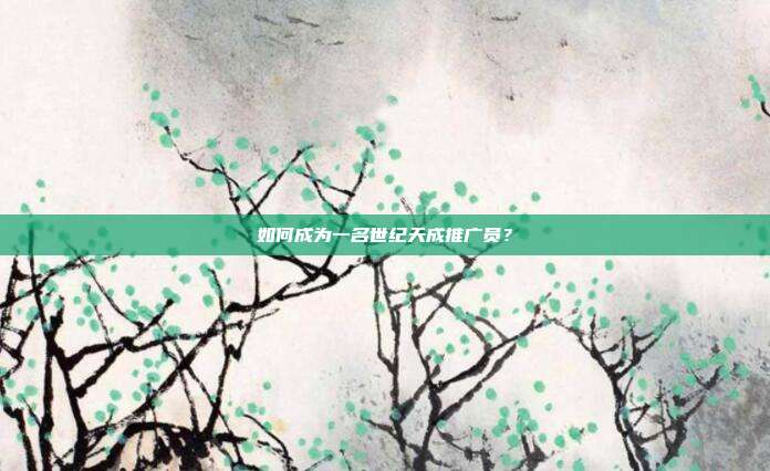 如何成为一名世纪天成推广员?