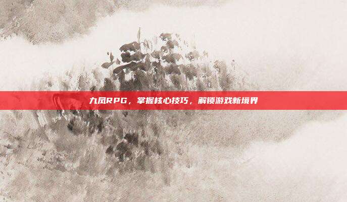九凤RPG,掌握核心技巧,解锁游戏新境界