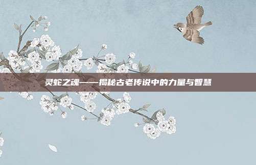 灵蛇之魂——揭秘古老传说中的力量与智慧