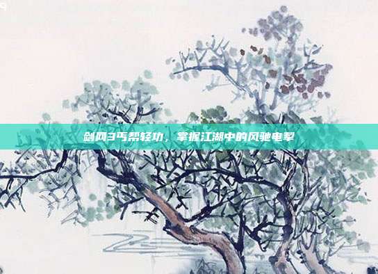 剑网3丐帮轻功,掌握江湖中的风驰电掣