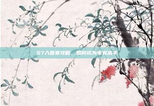 S7入围赛攻略,如何成为电竞高手