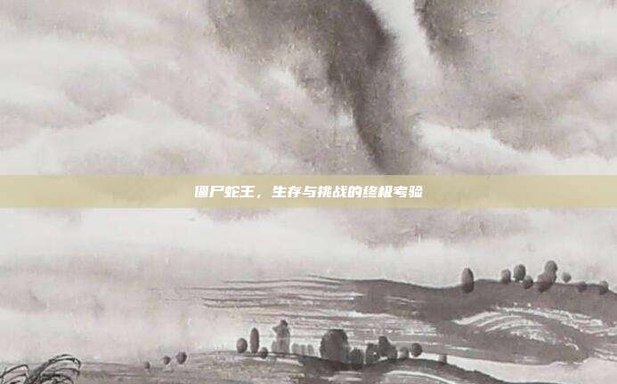 僵尸蛇王,生存与挑战的终极考验