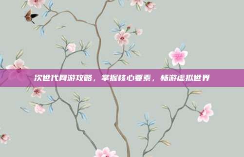 次世代网游攻略,掌握核心要素,畅游虚拟世界