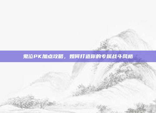 鬼泣PK加点攻略,如何打造你的专属战斗风格