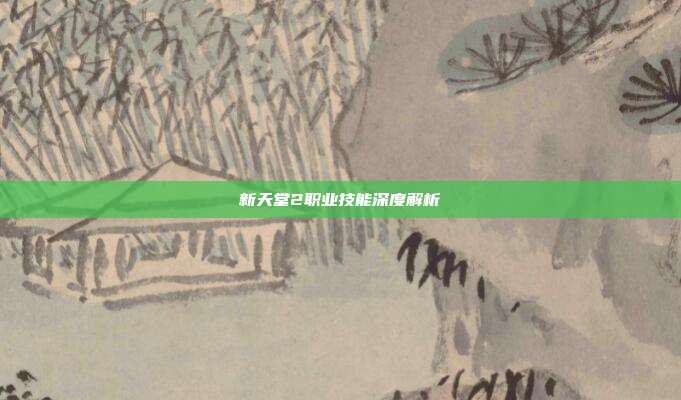 新天堂2职业技能深度解析