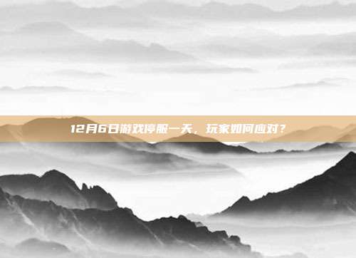 12月6日游戏停服一天,玩家如何应对?
