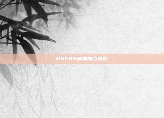 DNF85魔神加点攻略