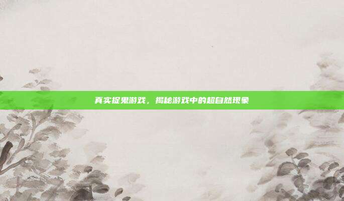 真实捉鬼游戏，揭秘游戏中的超自然现象