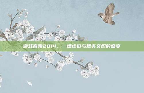 游戏春晚2014,一场虚拟与现实交织的盛宴
