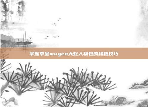 掌握拳皇mugen大蛇人物包的终极技巧