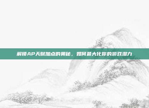 解锁AP天赋加点的奥秘,如何最大化你的游戏潜力