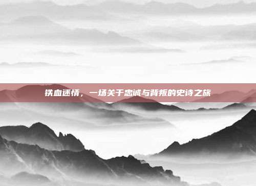 铁血迷情,一场关于忠诚与背叛的史诗之旅