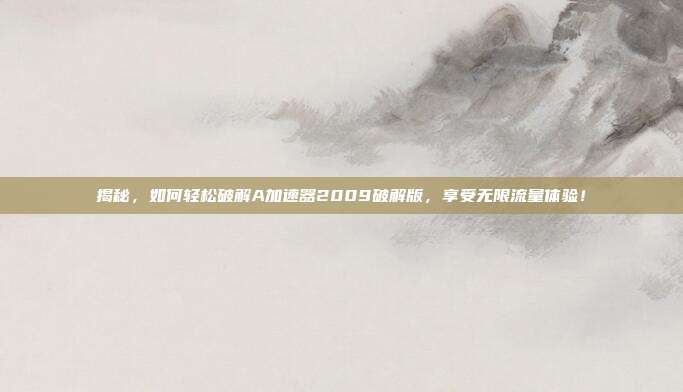 揭秘,如何轻松破解A加速器2009破解版,享受无限流量体验!