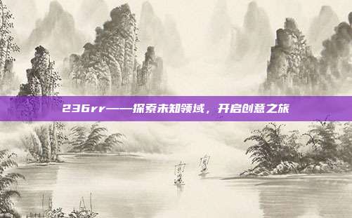 236rr——探索未知领域，开启创意之旅