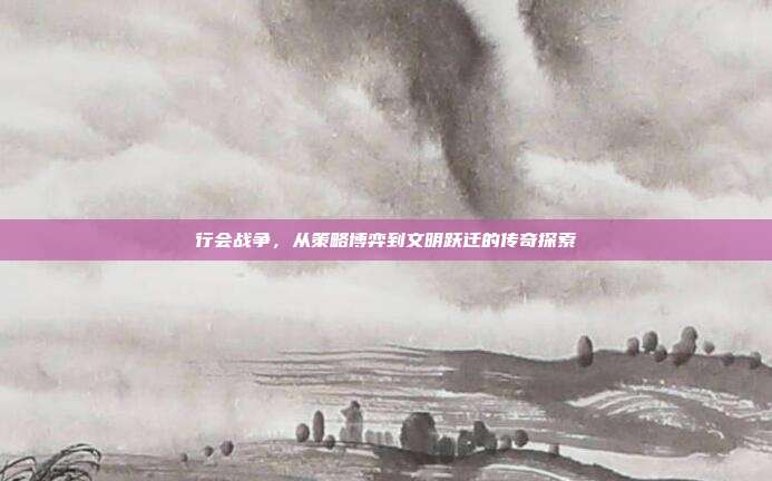 行会战争,从策略博弈到文明跃迁的传奇探索