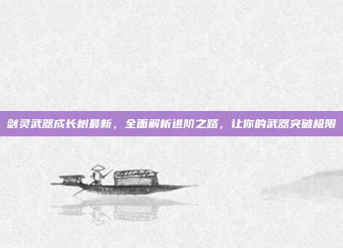 剑灵武器成长树最新，全面解析进阶之路，让你的武器突破极限