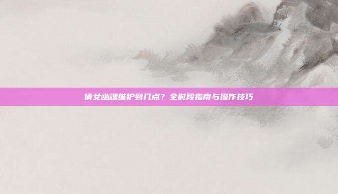 倩女幽魂维护到几点?全时段指南与操作技巧