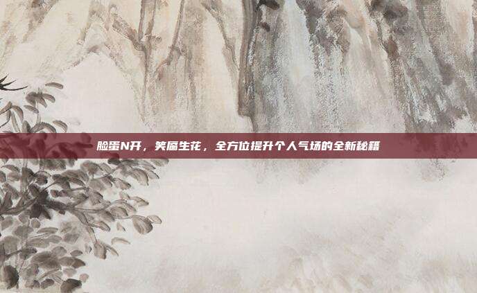 脸蛋N开,笑靥生花,全方位提升个人气场的全新秘籍