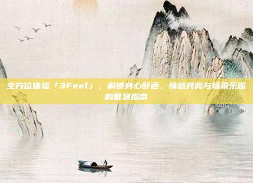 全方位体验「3Feel」，解锁身心舒适、情感共鸣与场景乐趣的智慧指南