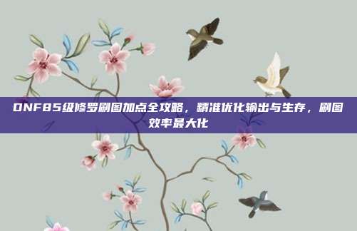 DNF85级修罗刷图加点全攻略,精准优化输出与生存,刷图效率最大化