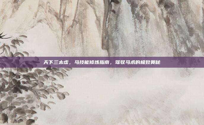 天下三太虚,马技能修炼指南,驾驭马术的极致奥秘