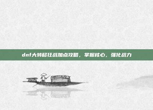 dnf大转移狂战加点攻略,掌握核心,强化战力