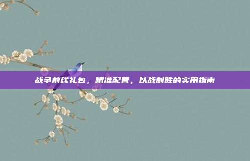 战争前线礼包，精准配置，以战制胜的实用指南