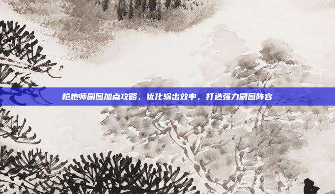枪炮师刷图加点攻略，优化输出效率，打造强力刷图阵容