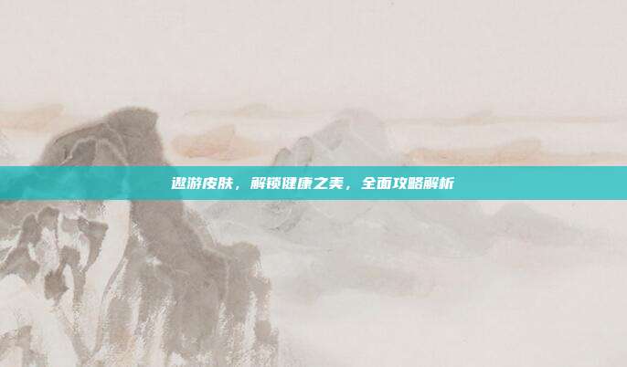 遨游皮肤,解锁健康之美,全面攻略解析