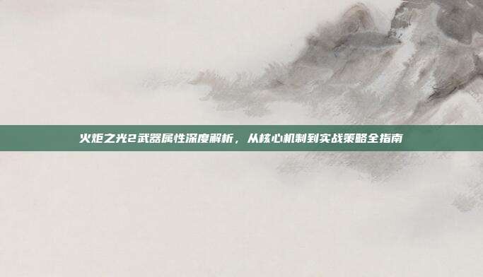 火炬之光2武器属性深度解析，从核心机制到实战策略全指南