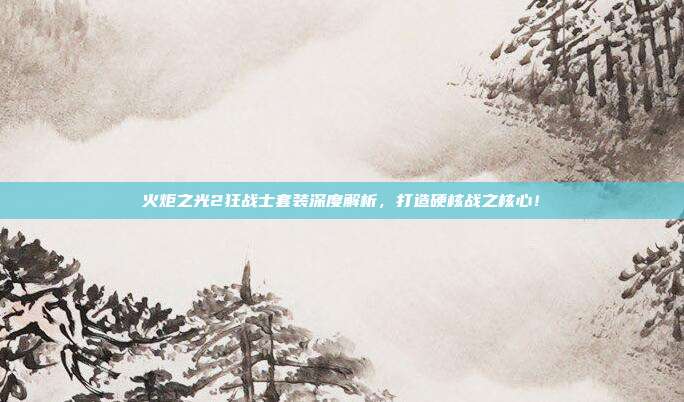火炬之光2狂战士套装深度解析,打造硬核战之核心!