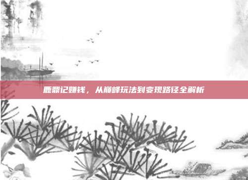 鹿鼎记赚钱,从巅峰玩法到变现路径全解析