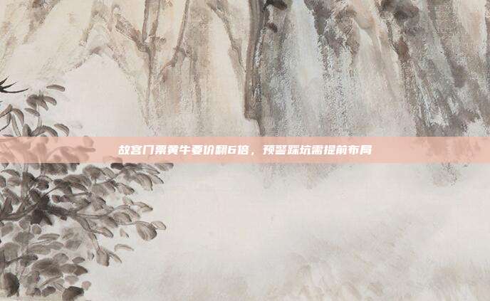 故宫门票黄牛要价翻6倍,预警踩坑需提前布局