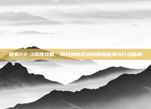 迷雾22-3深度攻略,揭开神秘区域的探险秘境与行动指南