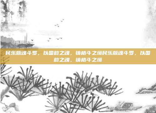 民乐版魂斗罗,以国韵之魂,铸格斗之境民乐版魂斗罗,以国韵之魂,铸格斗之境